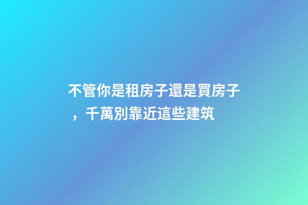不管你是租房子還是買房子，千萬別靠近這些建筑